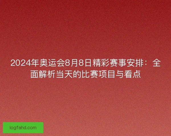 2024年奥运会8月8日精彩赛事安排：全面解析当天的比赛项目与看点