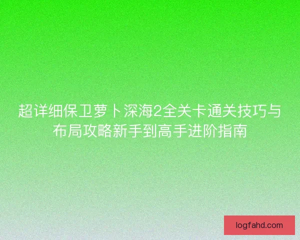 超详细保卫萝卜深海2全关卡通关技巧与布局攻略新手到高手进阶指南