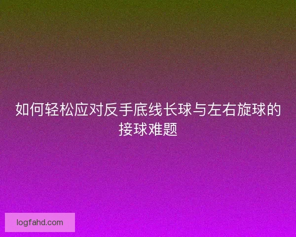 如何轻松应对反手底线长球与左右旋球的接球难题